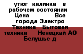 утюг -калинка , в рабочем состоянии › Цена ­ 15 000 - Все города Электро-Техника » Бытовая техника   . Ненецкий АО,Белушье д.